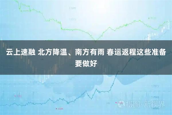 云上速融 北方降温、南方有雨 春运返程这些准备要做好