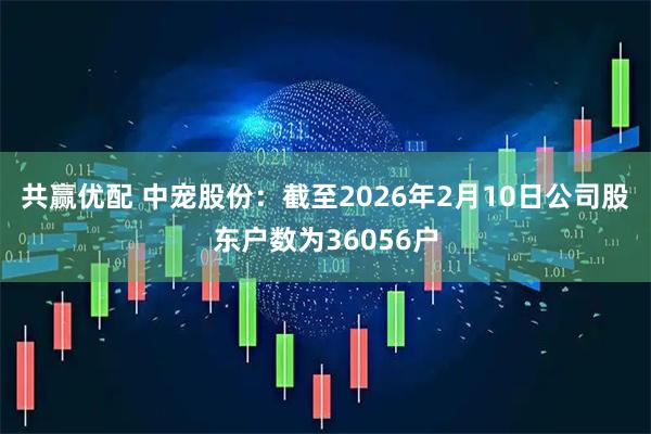 共赢优配 中宠股份：截至2026年2月10日公司股东户数为36056户