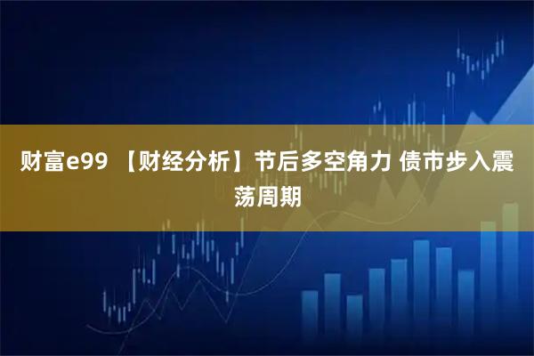 财富e99 【财经分析】节后多空角力 债市步入震荡周期