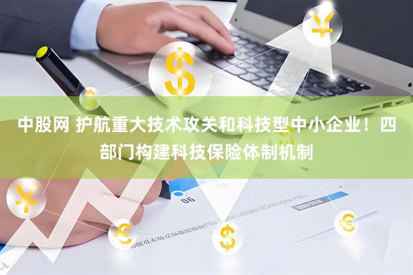 中股网 护航重大技术攻关和科技型中小企业!四部门构建科技保险体制机制