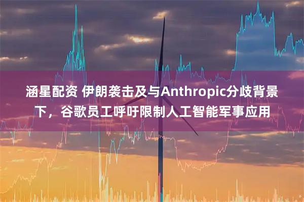 涵星配资 伊朗袭击及与Anthropic分歧背景下，谷歌员工呼吁限制人工智能军事应用