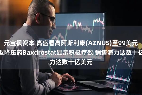 元宝枫资本 高盛看高阿斯利康(AZNUS)至99美元：新型降压药Baxdrostat显示积极疗效 销售潜力达数十亿美元