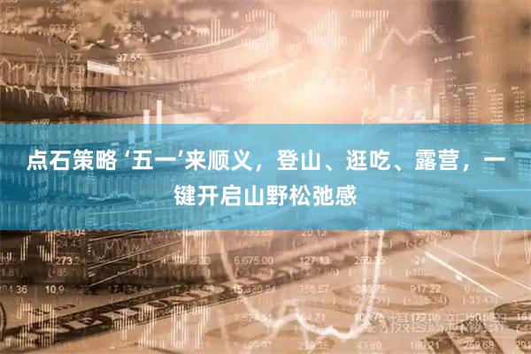 点石策略 ‘五一’来顺义，登山、逛吃、露营，一键开启山野松弛感