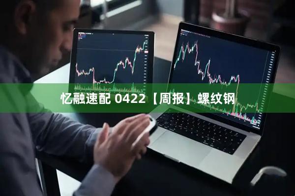 忆融速配 0422【周报】螺纹钢