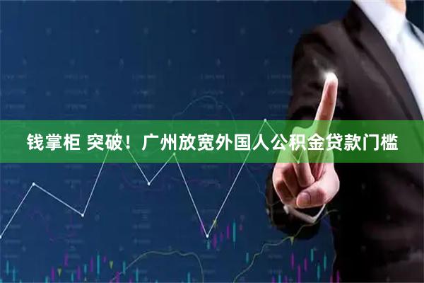 钱掌柜 突破！广州放宽外国人公积金贷款门槛