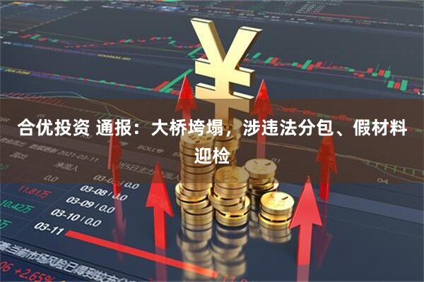 合优投资 通报：大桥垮塌，涉违法分包、假材料迎检